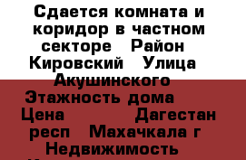 Сдается комната и коридор в частном секторе › Район ­ Кировский › Улица ­ Акушинского › Этажность дома ­ 1 › Цена ­ 7 500 - Дагестан респ., Махачкала г. Недвижимость » Квартиры аренда   . Дагестан респ.,Махачкала г.